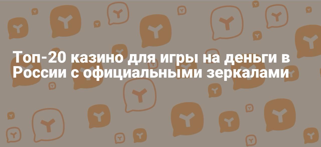 Топ-20 казино для игры на деньги в России с официальными зеркалами ...
