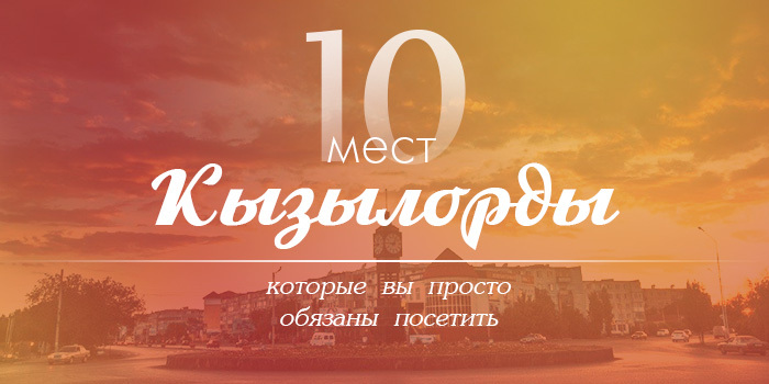 10 замечательных мест Кызылорды, которые вы просто обязаны посетить
